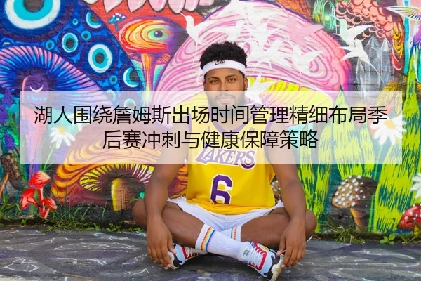 湖人围绕詹姆斯出场时间管理精细布局季后赛冲刺与健康保障策略